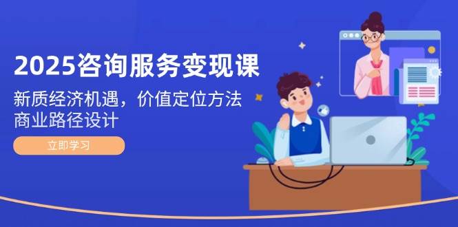 （14909期）2025咨询服务变现课：新质经济机遇，价值定位方法，商业路径设计-来友网创