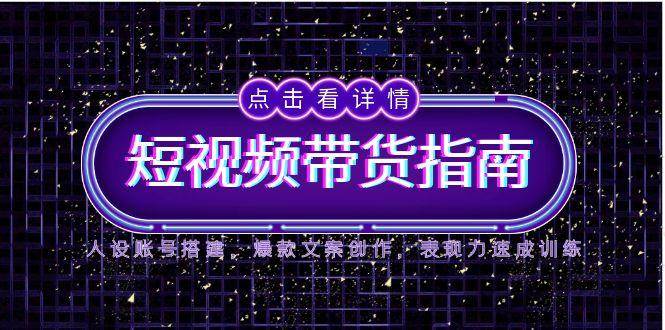 （14912期）2025短视频带货指南，人设账号搭建，爆款文案创作，表现力速成训练-来友网创