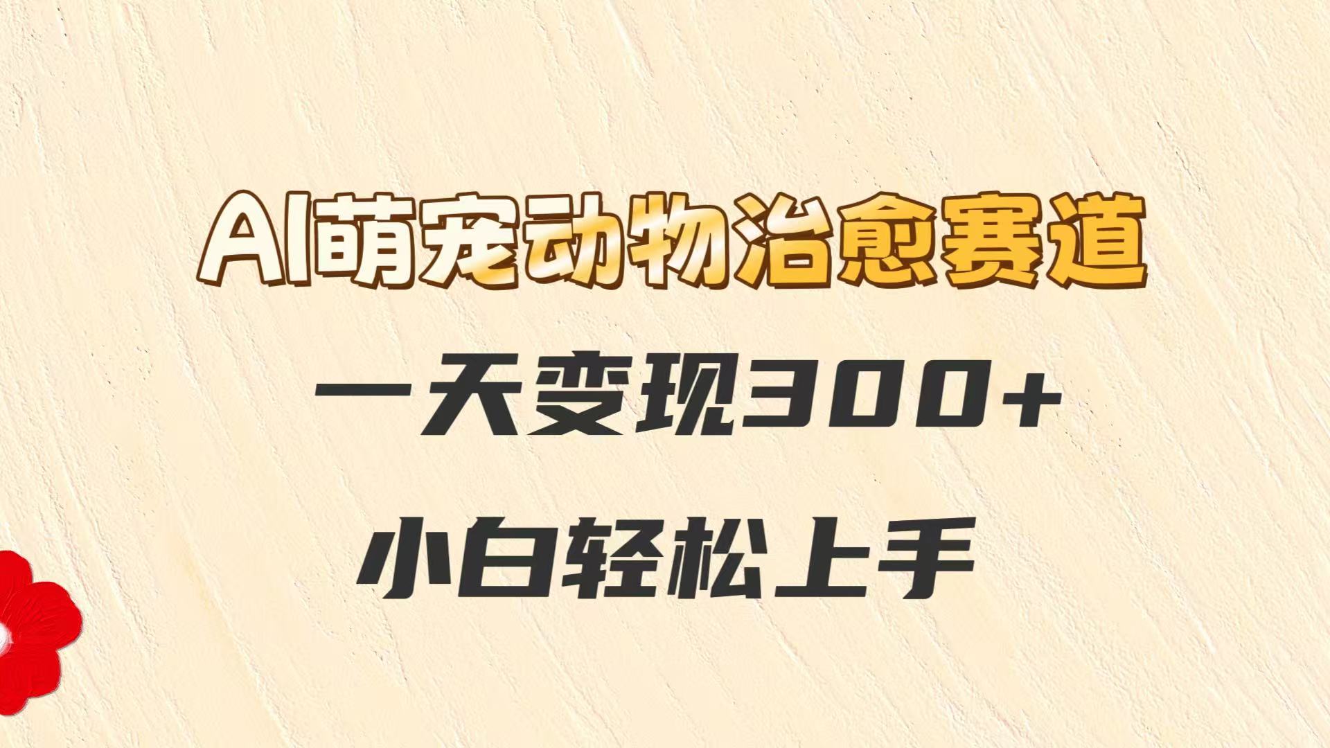 AI萌宠动物治愈赛道，一天变现300+，小白轻松上手-来友网创