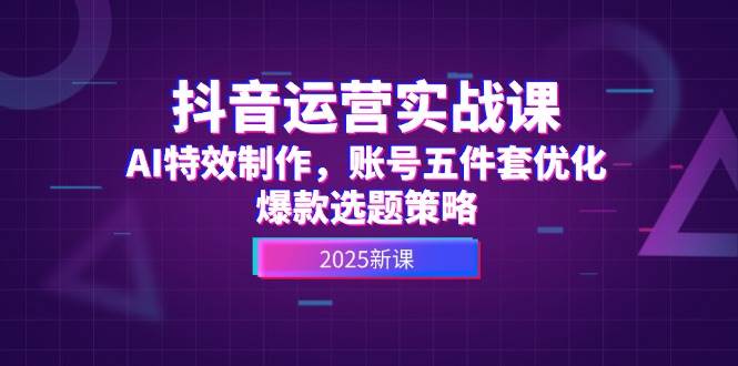 抖音运营实战课，AI特效制作，账号五件套优化，爆款选题策略-来友网创
