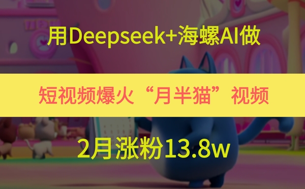 用Deepseek+海螺AI做短视频爆火“月半猫”视频，2月涨粉13.8w-来友网创