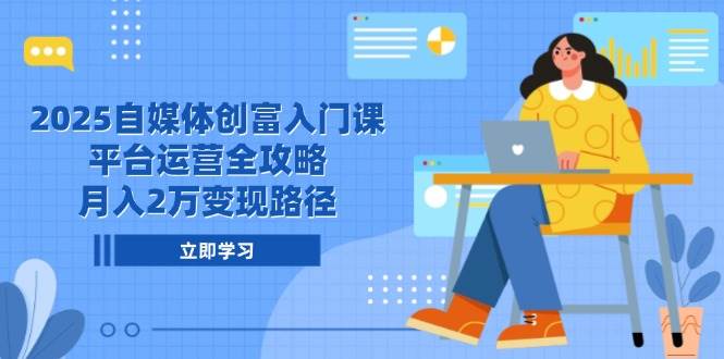 （14924期）2025自媒体创富入门课，平台运营全攻略，月入2万变现路径-来友网创