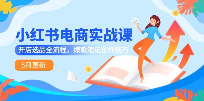 （14926期）小红书电商实战课-5月更新，开店选品全流程，爆款笔记创作技巧-来友网创