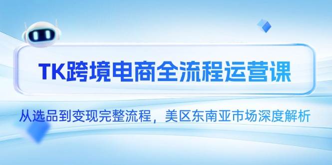 （14929期）TK跨境电商全流程运营课，从选品到变现完整流程，美区东南亚市场深度解析-来友网创