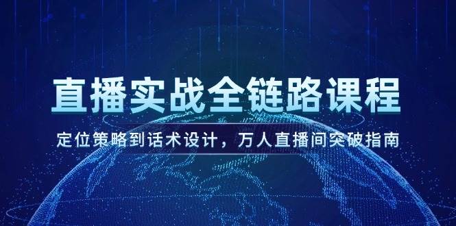 直播实战全链路课程，定位策略到话术设计，万人直播间突破指南-来友网创