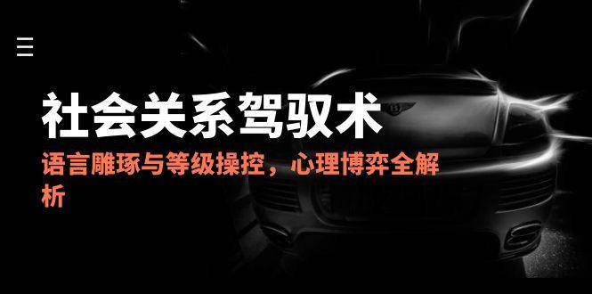 （14958期）2025社会关系驾驭术，语言雕琢与等级操控，心理博弈全解析-来友网创