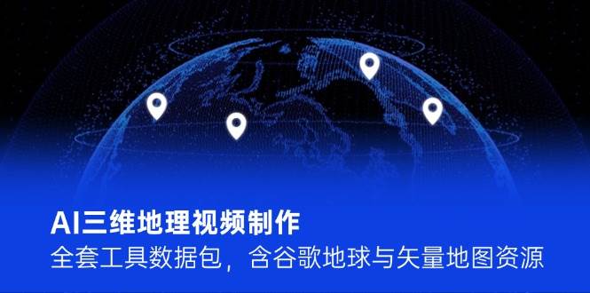 （14961期）AI三维地理视频制作，全套工具数据包，含谷歌地球与矢量地图资源-来友网创