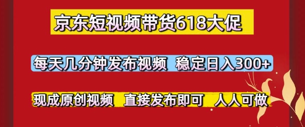 京东短视频带货618大促，每天几分钟发布视频，稳定日入3张+，现成原创视频，直接发布即可【揭秘】-来友网创