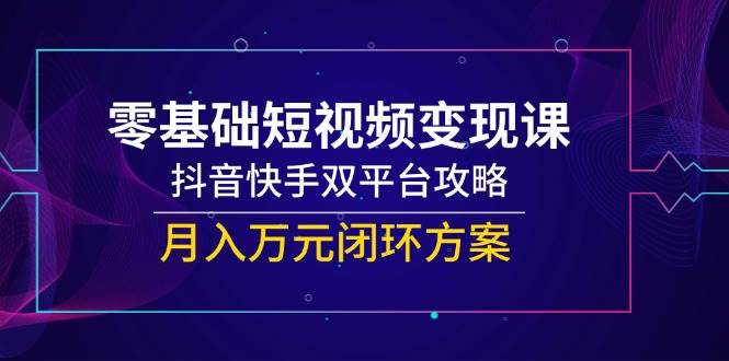 （14988期）零基础短视频变现课，抖音快手双平台攻略，月入万元闭环方案-来友网创