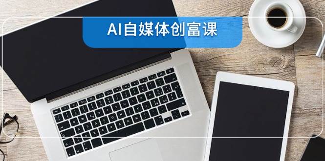 （14997期）AI自媒体创富课，账号准备到直播带货，零基础22项技能速成-来友网创