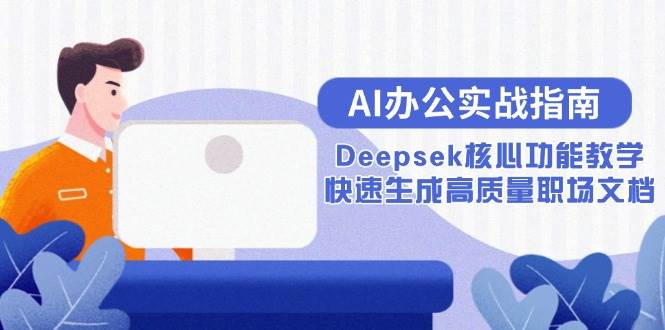 （15018期）AI办公实战指南：Deepsek核心功能教学，快速生成高质量职场文档-来友网创