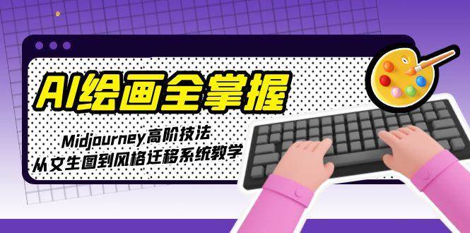 （15020期）AI绘画全掌握：Midjourney高阶技法，从文生图到风格迁移系统教学-来友网创
