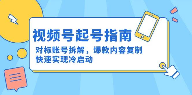 （15028期）视频号起号指南：对标账号拆解，爆款内容复制，快速实现冷启动-来友网创