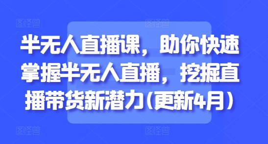半无人直播课，助你快速掌握半无人直播，挖掘直播带货新潜力(更新6月)-来友网创