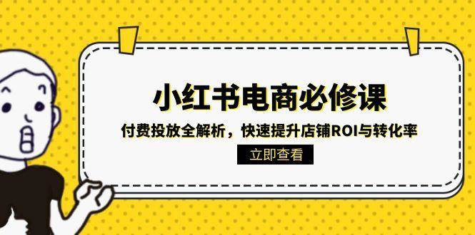 （15040期）小红书电商必修课：付费投放全解析，快速提升店铺ROI与转化率-来友网创
