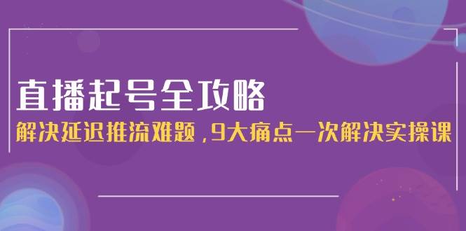 （15043期）直播起号全攻略：解决延迟推流难题，9大痛点一次解决实操课-来友网创