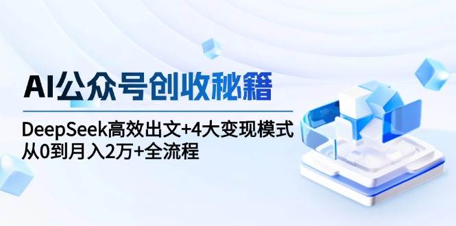 （15047期）AI公众号创收秘籍：DeepSeek高效出文+4大变现模式，从0到月入2万+全流程-来友网创