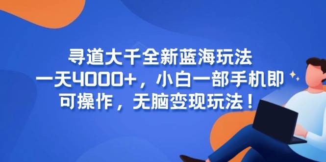 （15050期）寻道大千全新蓝海玩法，一天4000+，小白一部手机即可操作，无脑变现玩法！-来友网创