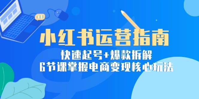 小红书运营指南：快速起号+爆款拆解，6节课掌握电商变现核心玩法-来友网创