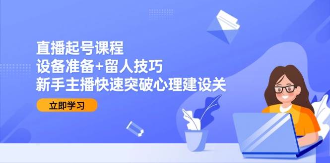 直播起号课程：设备准备+留人技巧，新手主播快速突破心理建设关-来友网创