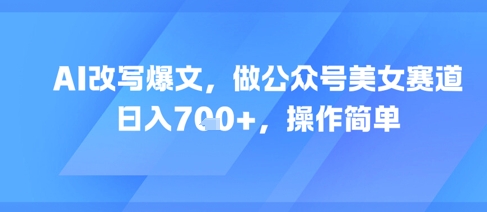 AI改写爆文，做公众号美女赛道，日入7张+，操作简单-来友网创