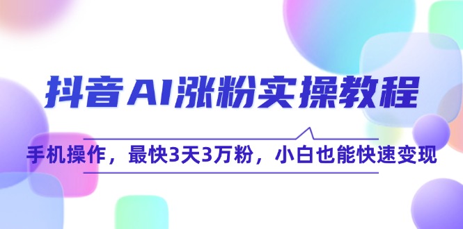 （15078期）抖音AI涨粉实操教程，手机操作，最快3天3万粉，小白也能快速变现-来友网创