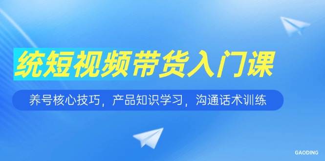 （15091期）短视频带货入门课，养号核心技巧，产品知识学习，沟通话术训练-来友网创