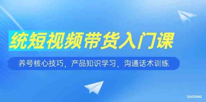 短视频带货入门课，养号核心技巧，产品知识学习，沟通话术训练-来友网创