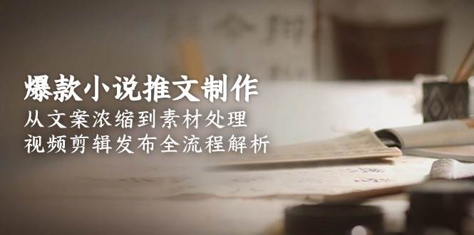 （15098期）爆款小说推文制作，从文案浓缩到素材处理，视频剪辑发布全流程解析-来友网创