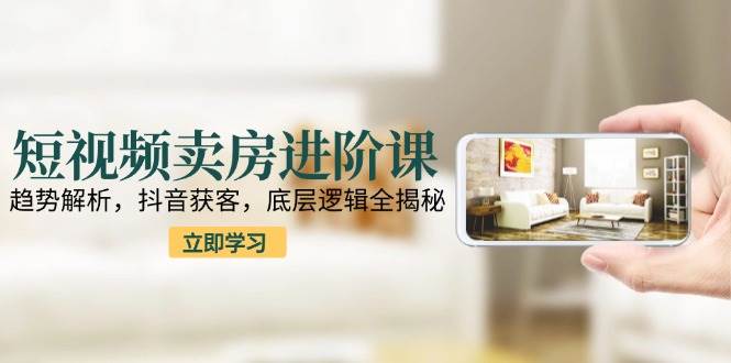 （15096期）短视频卖房进阶课：趋势解析，抖音获客，底层逻辑全揭秘-来友网创