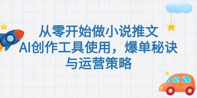 （15105期）从零开始做小说推文，AI创作工具使用，爆单秘诀与运营策略-来友网创