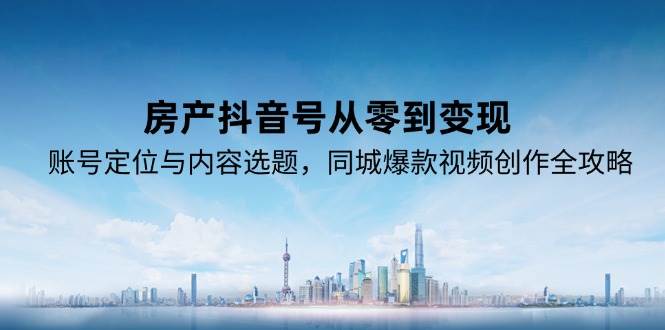 （15104期）房产抖音号从零到变现，账号定位与内容选题，同城爆款视频创作全攻略-来友网创
