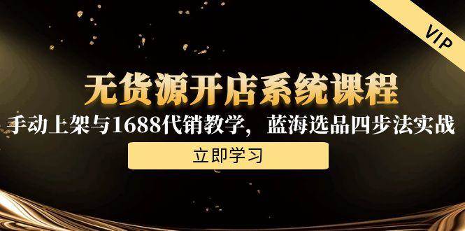（15129期）无货源开店系统课程，手动上架与1688代销教学，蓝海选品四步法实战-来友网创