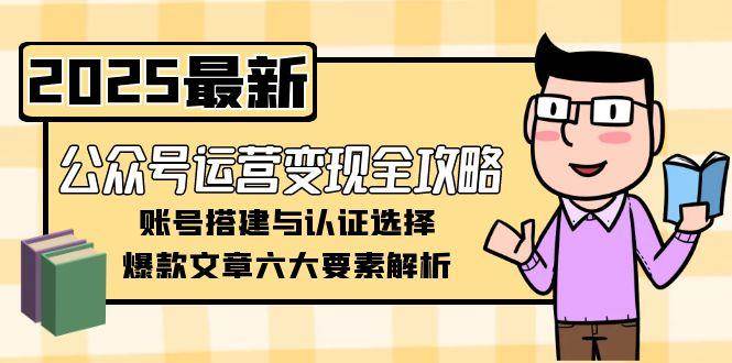 （15142期）公众号运营变现全攻略，账号搭建与认证选择，爆款文章六大要素解析-来友网创